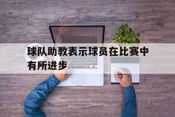 球队助教表示球员在比赛中有所进步