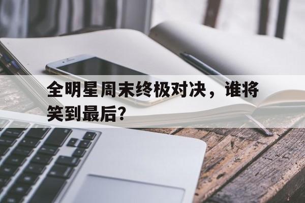全明星周末终极对决，谁将笑到最后？